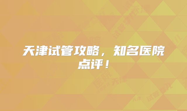 天津试管攻略,知名医院点评!