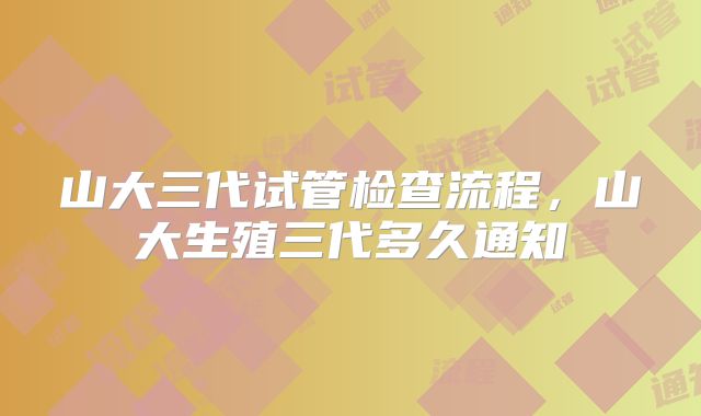 山大三代试管检查流程,山大生殖三代多久通知