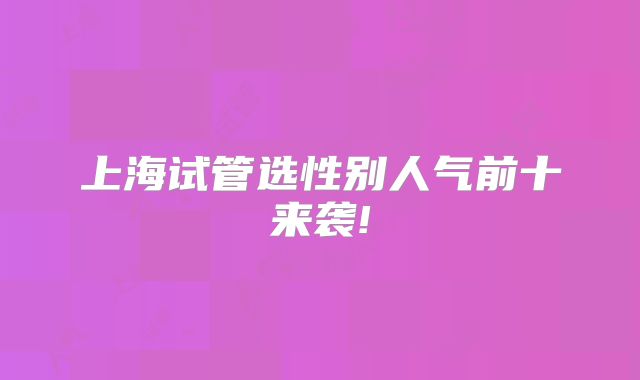 上海试管选性别人气前十来袭!
