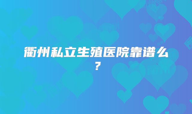 衢州私立生殖医院靠谱么?