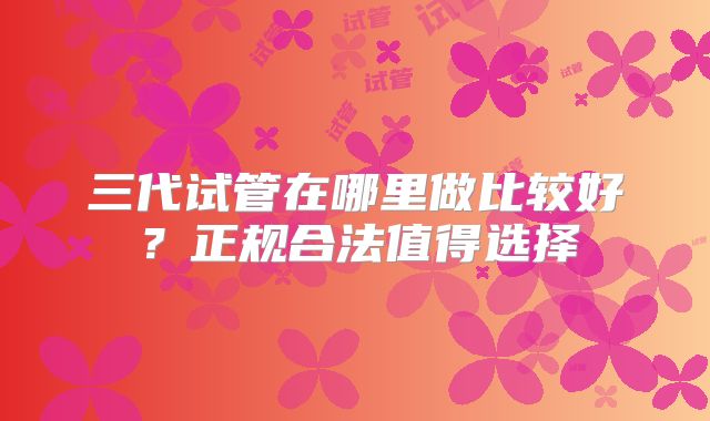 三代试管在哪里做比较好?正规合法值得选择