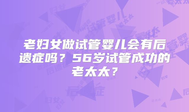 老妇女做试管婴儿会有后遗症吗？56岁试管成功的老太太？