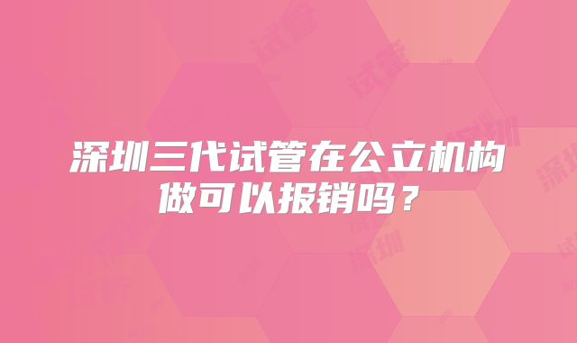 深圳三代试管在公立机构做可以报销吗?