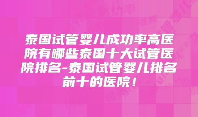 泰国试管婴儿成功率高医院有哪些泰国十大试管医院排名-泰国试管婴儿排名前十的医院！