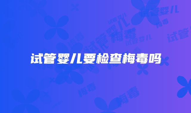 试管婴儿要检查梅毒吗