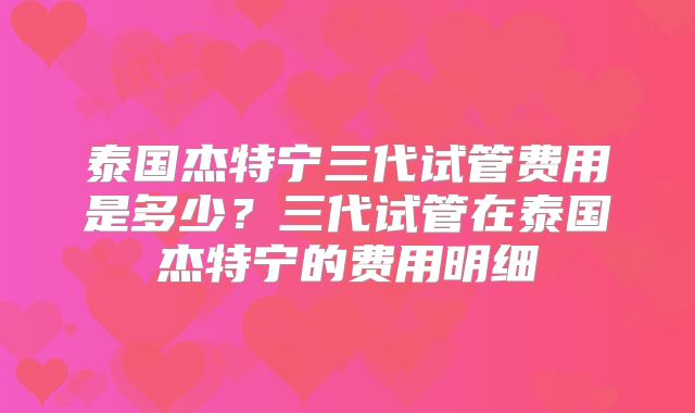 泰国杰特宁三代试管费用是多少？三代试管在泰国杰特宁的费用明细
