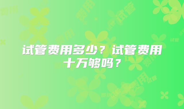试管费用多少?试管费用十万够吗?