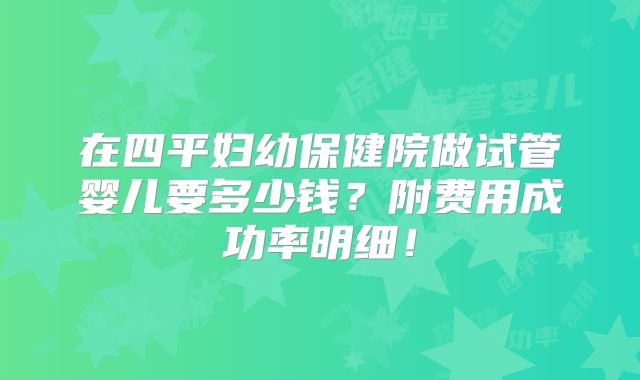 在四平妇幼保健院做试管婴儿要多少钱？附费用成功率明细！