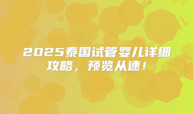 2025泰国试管婴儿详细攻略,预览从速!