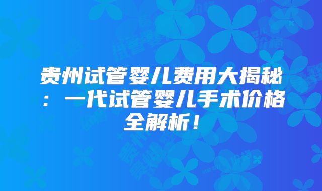 贵州试管婴儿费用大揭秘：一代试管婴儿手术价格全解析！