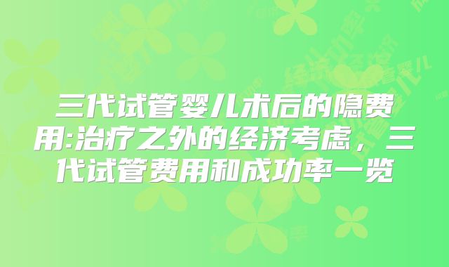 三代试管婴儿术后的隐费用:治疗之外的经济考虑,三代试管费用和成功率一览