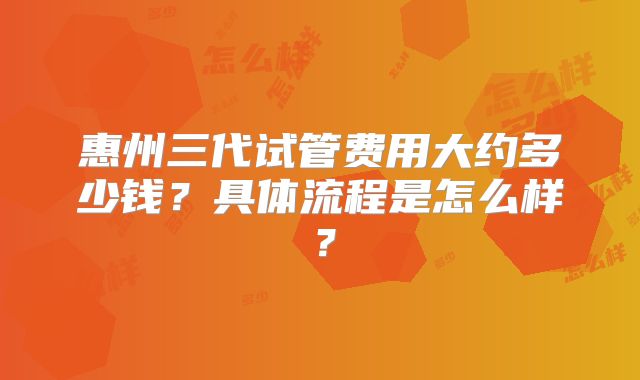 惠州三代试管费用大约多少钱?具体流程是怎么样?