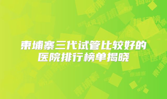 柬埔寨三代试管比较好的医院排行榜单揭晓