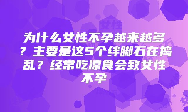 为什么女性不孕越来越多？主要是这5个绊脚石在捣乱？经常吃凉食会致女性不孕