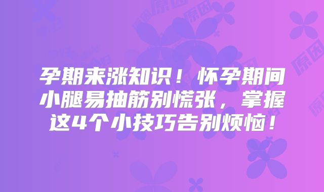 孕期来涨知识!怀孕期间小腿易抽筋别慌张,掌握这4个小技巧告别烦恼!