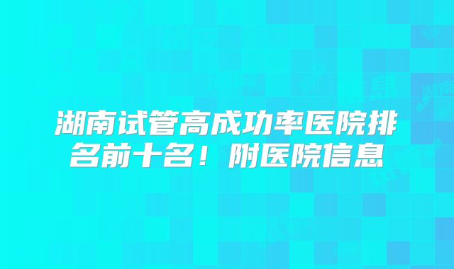 湖南试管高成功率医院排名前十名!附医院信息