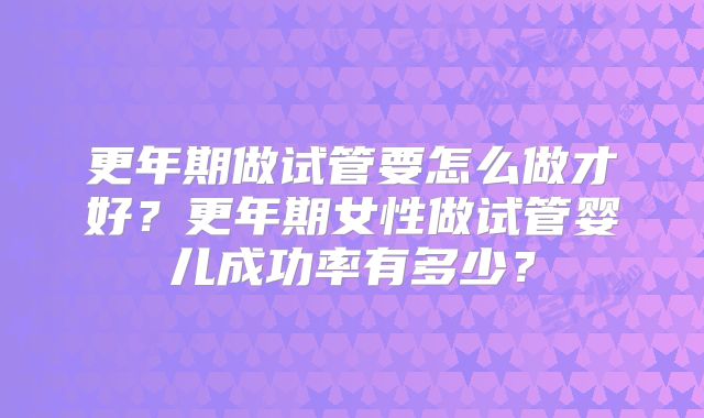 更年期做试管要怎么做才好？更年期女性做试管婴儿成功率有多少？