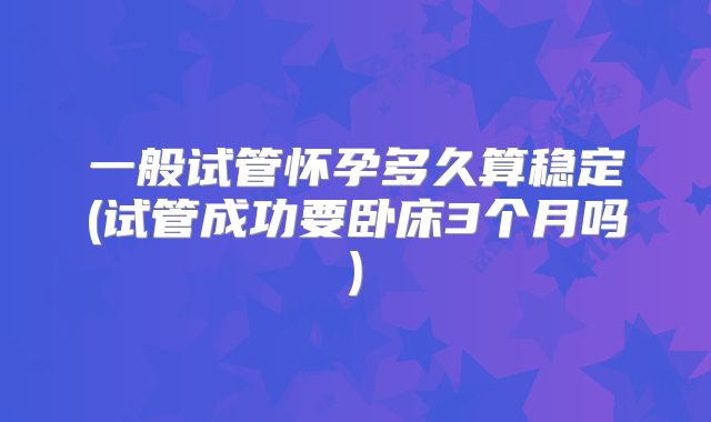 一般试管怀孕多久算稳定(试管成功要卧床3个月吗)