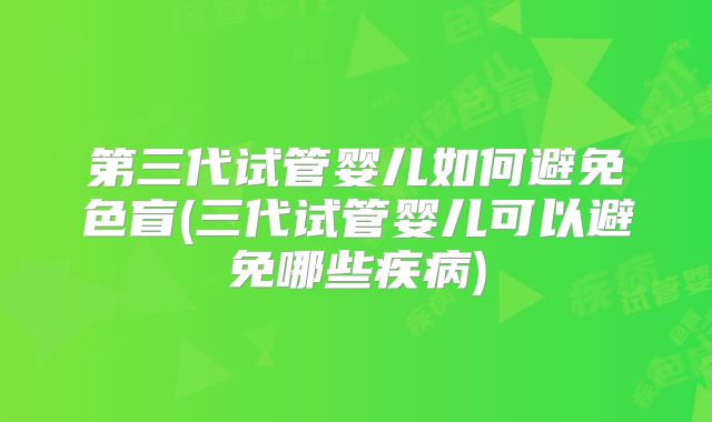 第三代试管婴儿如何避免色盲(三代试管婴儿可以避免哪些疾病)