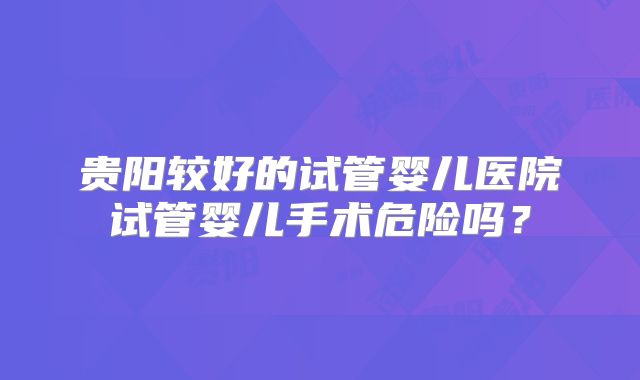 贵阳较好的试管婴儿医院试管婴儿手术危险吗?