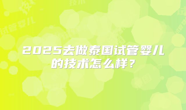 2025去做泰国试管婴儿的技术怎么样?