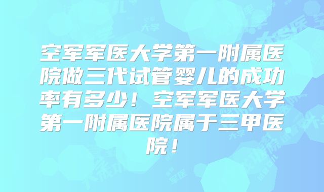 空军军医大学第一附属医院做三代试管婴儿的成功率有多少！空军军医大学第一附属医院属于三甲医院！