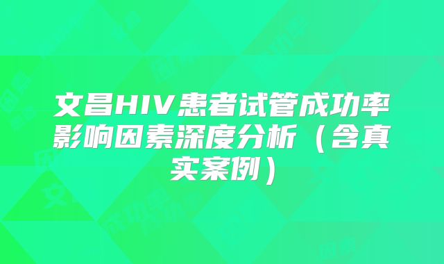 文昌HIV患者试管成功率影响因素深度分析(含真实案例)