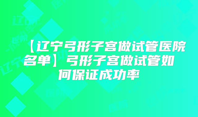 【辽宁弓形子宫做试管医院名单】弓形子宫做试管如何保证成功率