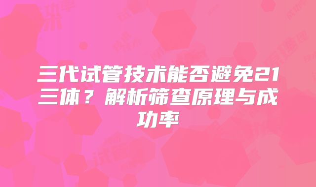 三代试管技术能否避免21三体？解析筛查原理与成功率
