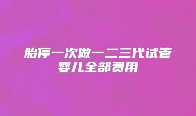 胎停一次做一二三代试管婴儿全部费用
