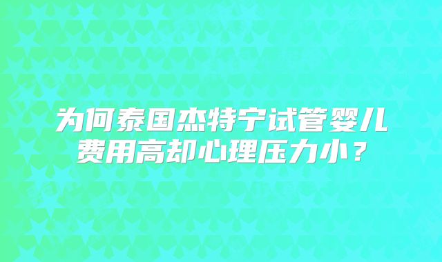 为何泰国杰特宁试管婴儿费用高却心理压力小？