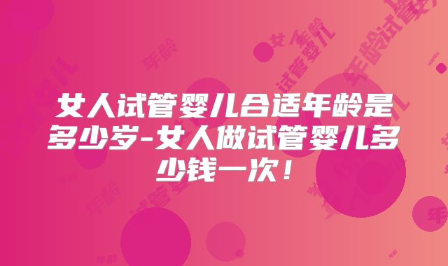 女人试管婴儿合适年龄是多少岁-女人做试管婴儿多少钱一次!