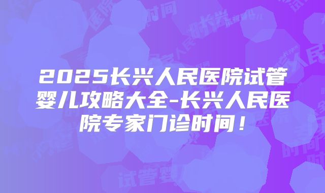 2025长兴人民医院试管婴儿攻略大全-长兴人民医院专家门诊时间！