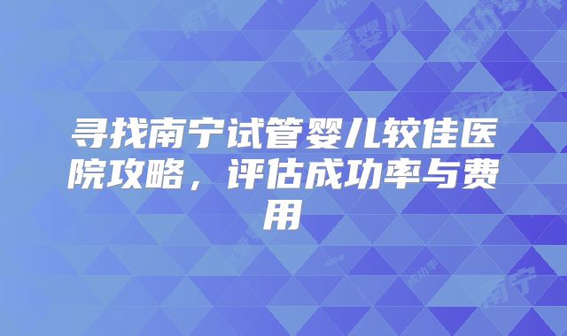 寻找南宁试管婴儿较佳医院攻略,评估成功率与费用