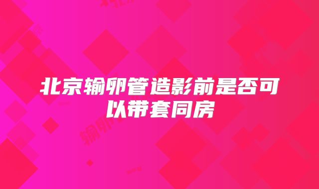 北京输卵管造影前是否可以带套同房