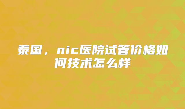 泰国，nic医院试管价格如何技术怎么样