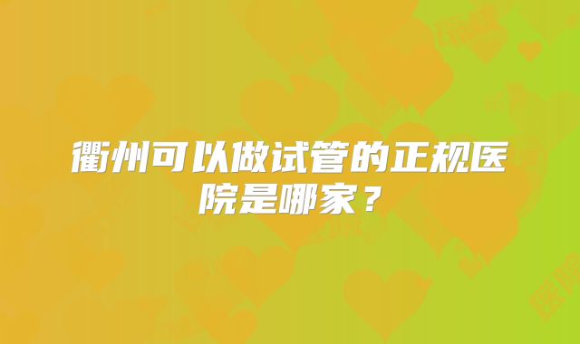 衢州可以做试管的正规医院是哪家？
