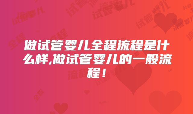 做试管婴儿全程流程是什么样,做试管婴儿的一般流程!