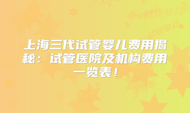 上海三代试管婴儿费用揭秘：试管医院及机构费用一览表！
