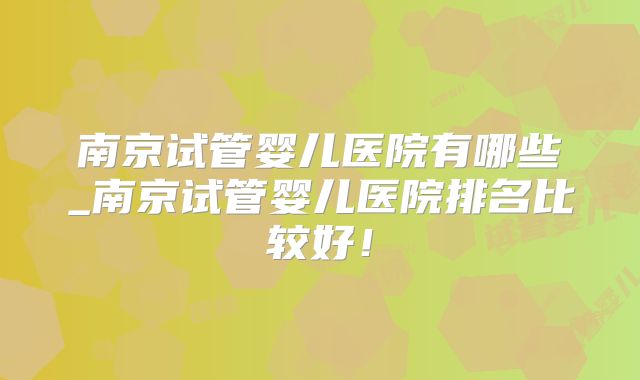 南京试管婴儿医院有哪些_南京试管婴儿医院排名比较好!