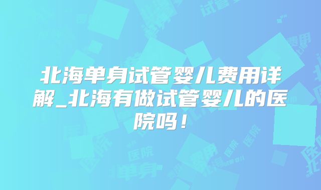 北海单身试管婴儿费用详解_北海有做试管婴儿的医院吗!