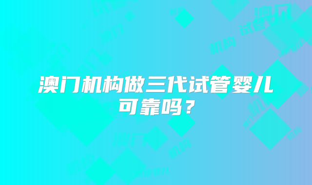 澳门机构做三代试管婴儿可靠吗？
