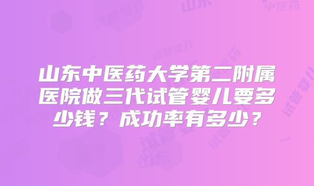 山东中医药大学第二附属医院做三代试管婴儿要多少钱？成功率有多少？