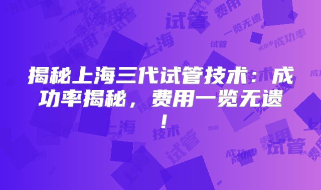 揭秘上海三代试管技术:成功率揭秘,费用一览无遗!
