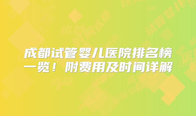 成都试管婴儿医院排名榜一览!附费用及时间详解