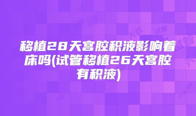移植28天宫腔积液影响着床吗(试管移植26天宫腔有积液)