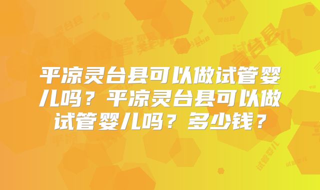 平凉灵台县可以做试管婴儿吗？平凉灵台县可以做试管婴儿吗？多少钱？