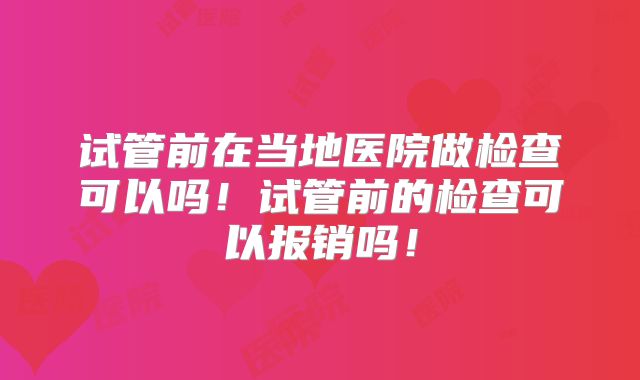 试管前在当地医院做检查可以吗!试管前的检查可以报销吗!