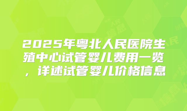 2025年粤北人民医院生殖中心试管婴儿费用一览,详述试管婴儿价格信息