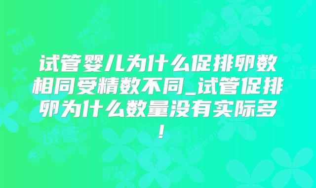 试管婴儿为什么促排卵数相同受精数不同_试管促排卵为什么数量没有实际多！